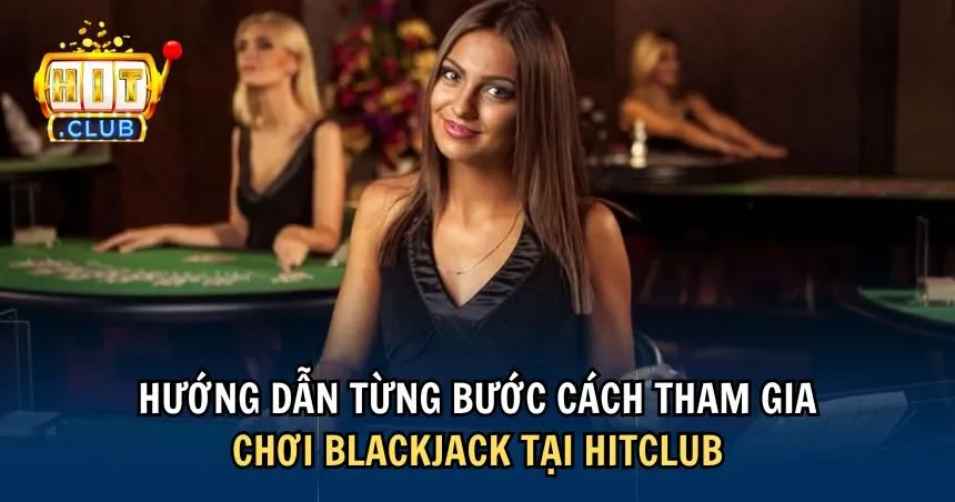 Đầy đủ các bước tham gia chơi Blackjack tại HITCLUB