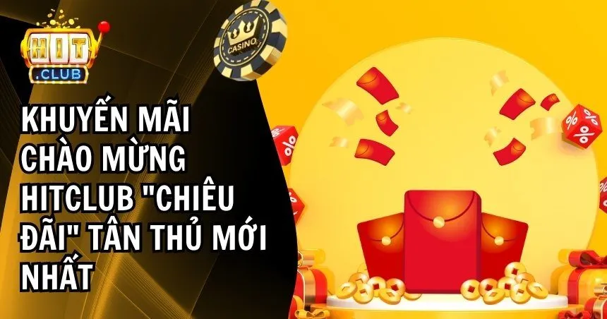 Khuyến Mãi Chào Mừng HITCLUB Các Tân Thủ Không Thể Bỏ Lỡ